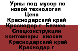 Урны под мусор по новой технологии › Цена ­ 1 - Краснодарский край, Краснодар г. Бизнес » Спецконструкции, контейнеры, киоски   . Краснодарский край,Краснодар г.